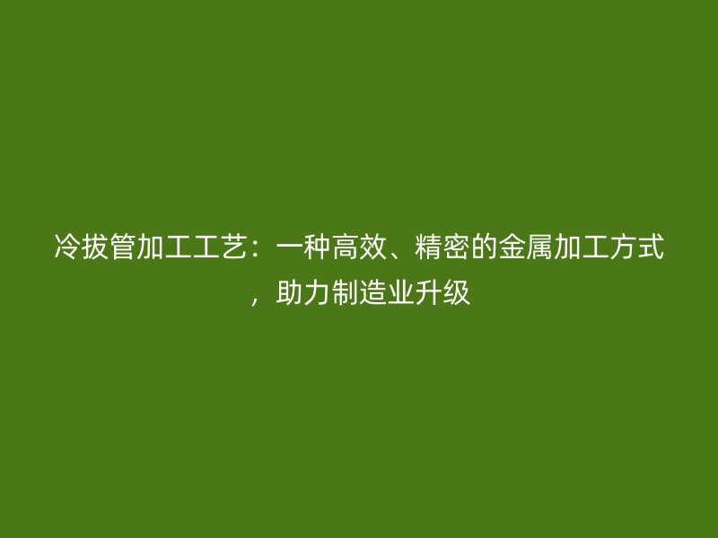 冷拔管加工工藝：一種高效、精密的金屬加工方式，助力制造業(yè)升級
