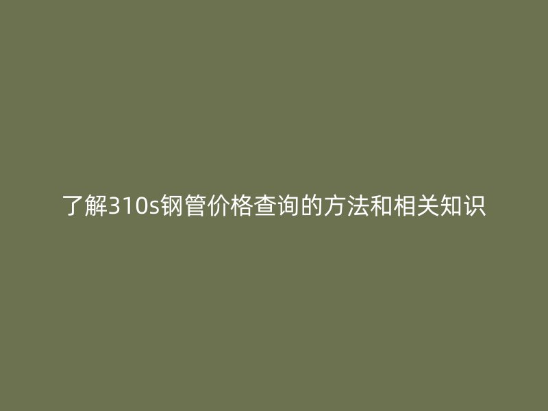 了解310s鋼管價(jià)格查詢(xún)的方法和相關(guān)知識(shí)