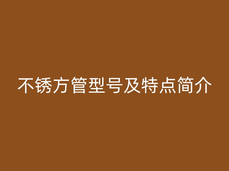 不銹方管型號及特點(diǎn)簡介