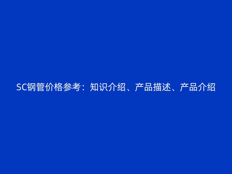 SC鋼管價格參考：知識介紹、產(chǎn)品描述、產(chǎn)品介紹