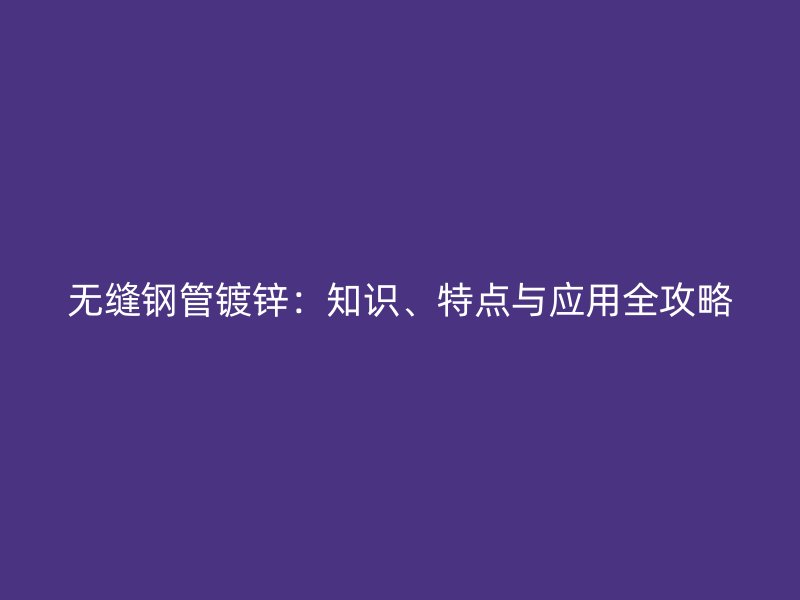 無縫鋼管鍍鋅：知識、特點與應用全攻略