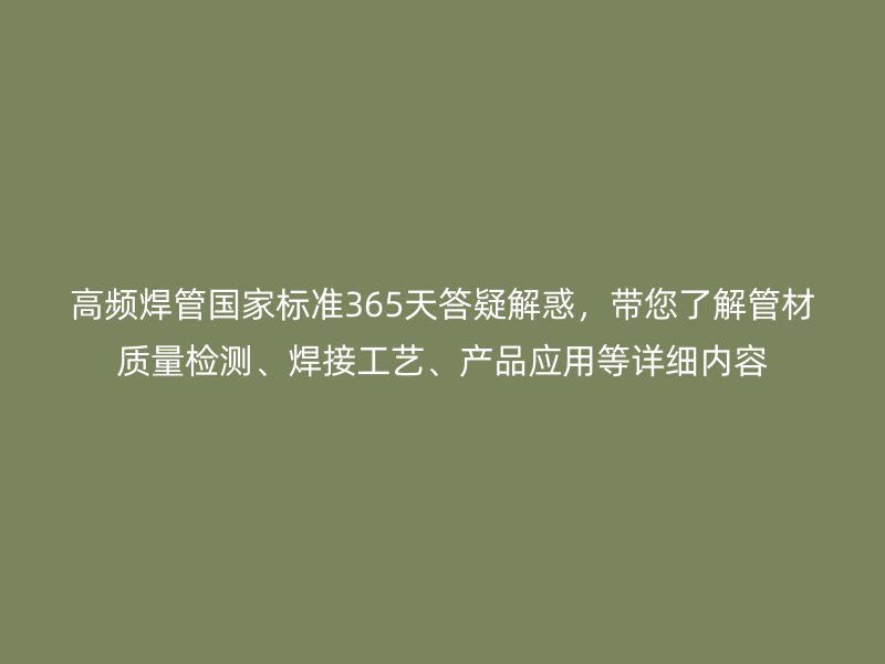 高頻焊管國家標準365天答疑解惑，帶您了解管材質(zhì)量檢測、焊接工藝、產(chǎn)品應(yīng)用等詳細內(nèi)容