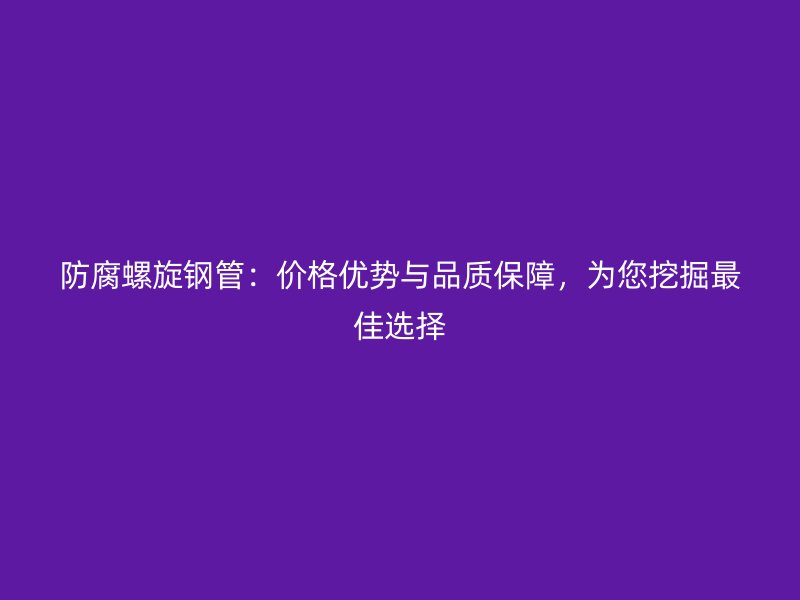 防腐螺旋鋼管：價格優(yōu)勢與品質(zhì)保障，為您挖掘最佳選擇