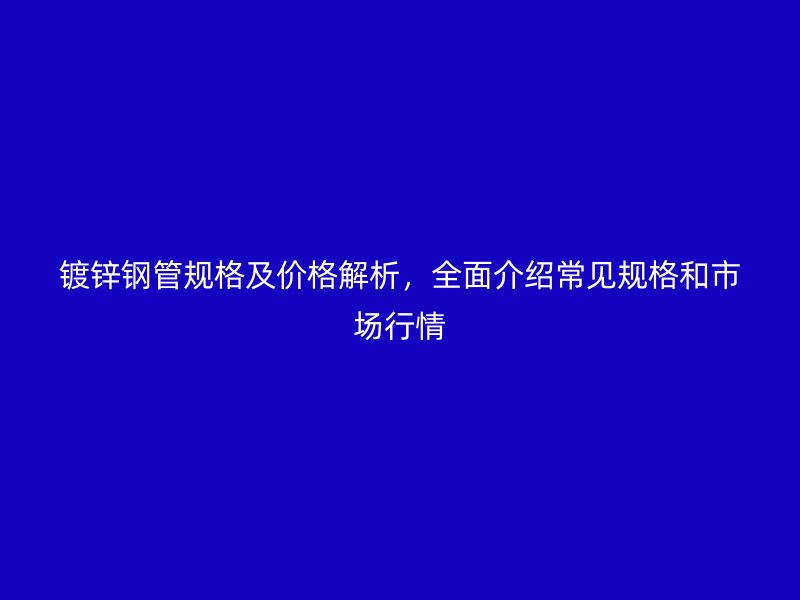 鍍鋅鋼管規(guī)格及價(jià)格解析，全面介紹常見規(guī)格和市場行情