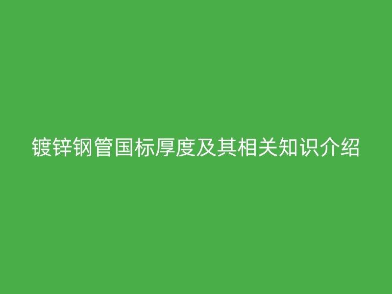鍍鋅鋼管?chē)?guó)標(biāo)厚度及其相關(guān)知識(shí)介紹