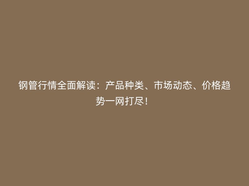 鋼管行情全面解讀：產品種類、市場動態、價格趨勢一網打盡！
