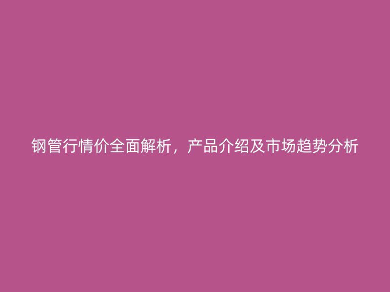 鋼管行情價(jià)全面解析，產(chǎn)品介紹及市場(chǎng)趨勢(shì)分析