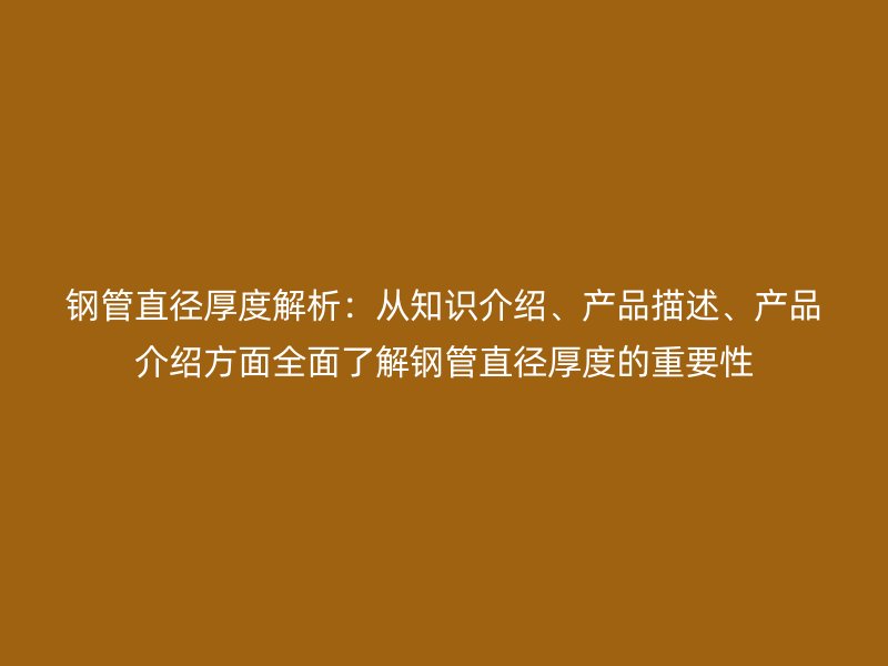 鋼管直徑厚度解析：從知識介紹、產品描述、產品介紹方面全面了解鋼管直徑厚度的重要性