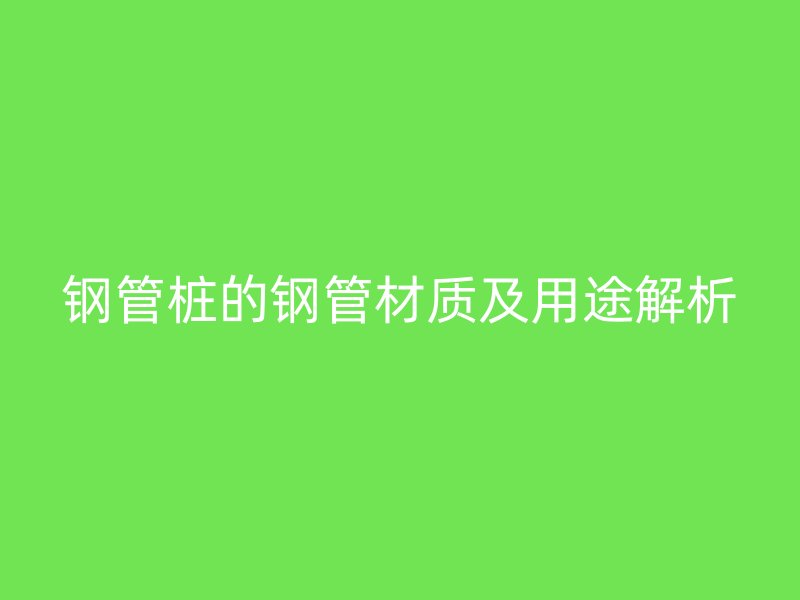 鋼管樁的鋼管材質及用途解析
