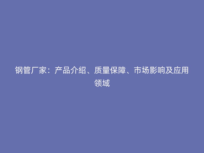 鋼管廠(chǎng)家：產(chǎn)品介紹、質(zhì)量保障、市場(chǎng)影響及應(yīng)用領(lǐng)域