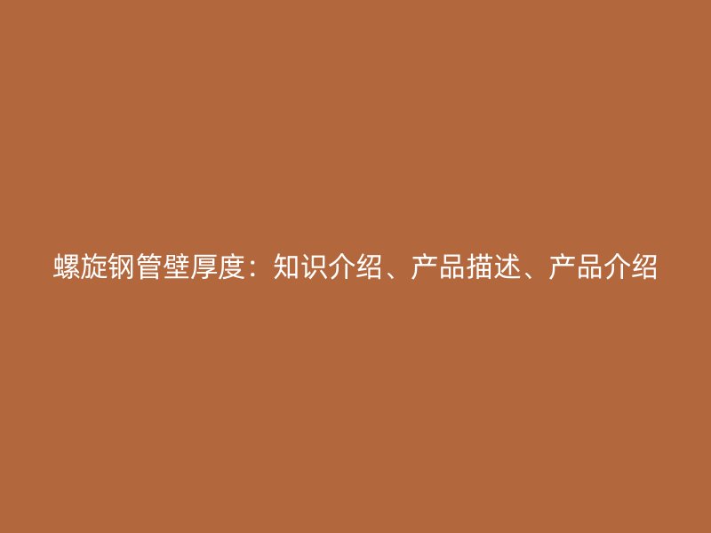 螺旋鋼管壁厚度：知識(shí)介紹、產(chǎn)品描述、產(chǎn)品介紹