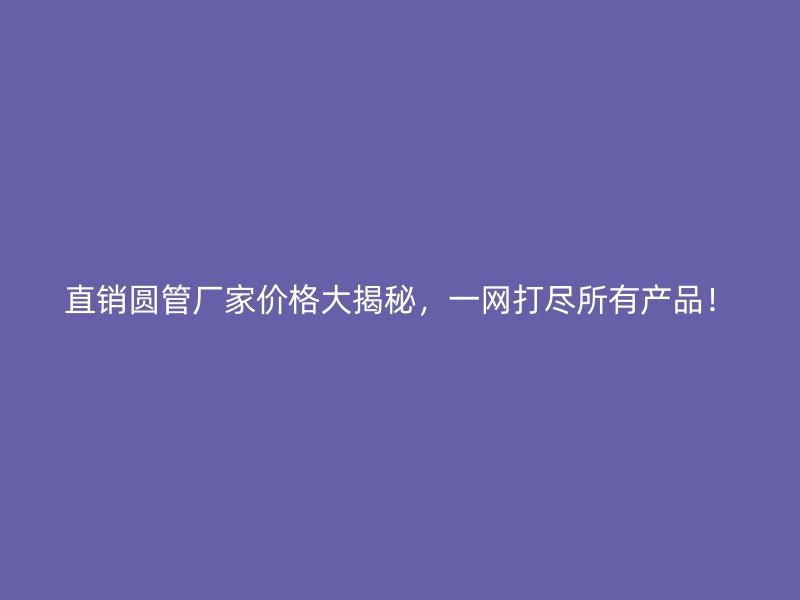 直銷(xiāo)圓管廠家價(jià)格大揭秘，一網(wǎng)打盡所有產(chǎn)品！