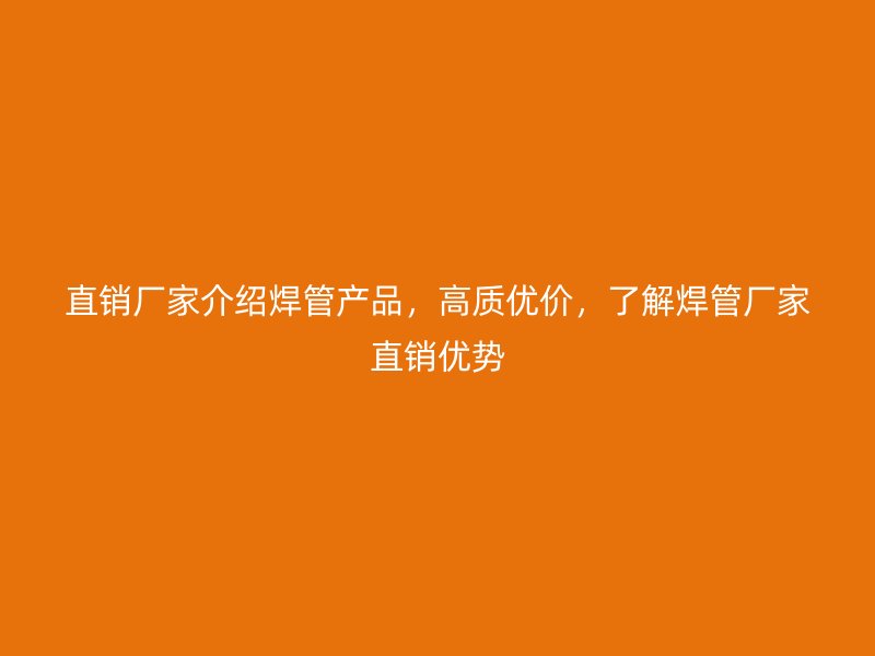 直銷廠家介紹焊管產(chǎn)品，高質(zhì)優(yōu)價(jià)，了解焊管廠家直銷優(yōu)勢(shì)