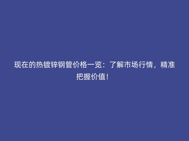 現在的熱鍍鋅鋼管價格一覽：了解市場行情，精準把握價值！