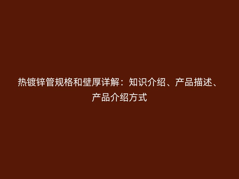 熱鍍鋅管規(guī)格和壁厚詳解：知識(shí)介紹、產(chǎn)品描述、產(chǎn)品介紹方式