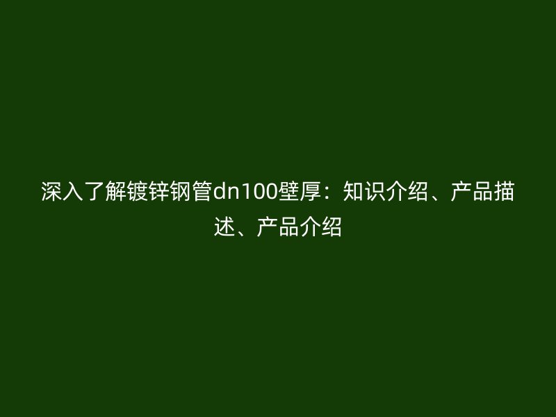 深入了解鍍鋅鋼管dn100壁厚：知識(shí)介紹、產(chǎn)品描述、產(chǎn)品介紹