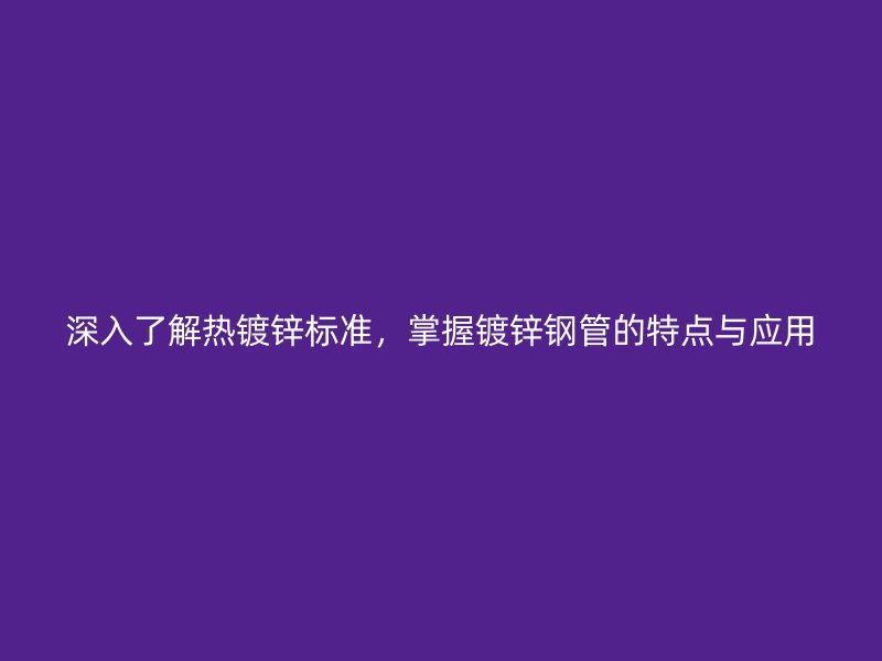 深入了解熱鍍鋅標(biāo)準，掌握鍍鋅鋼管的特點與應(yīng)用