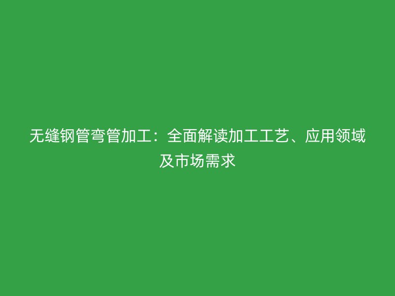 無縫鋼管彎管加工：全面解讀加工工藝、應用領域及市場需求