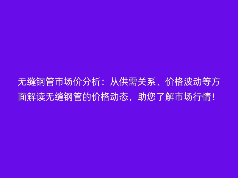 無縫鋼管市場價分析：從供需關系、價格波動等方面解讀無縫鋼管的價格動態，助您了解市場行情！