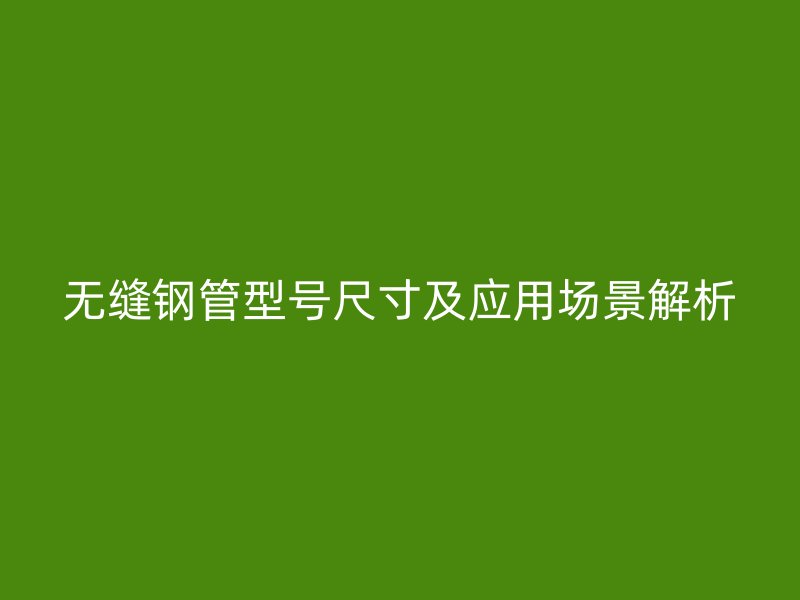 無縫鋼管型號(hào)尺寸及應(yīng)用場(chǎng)景解析