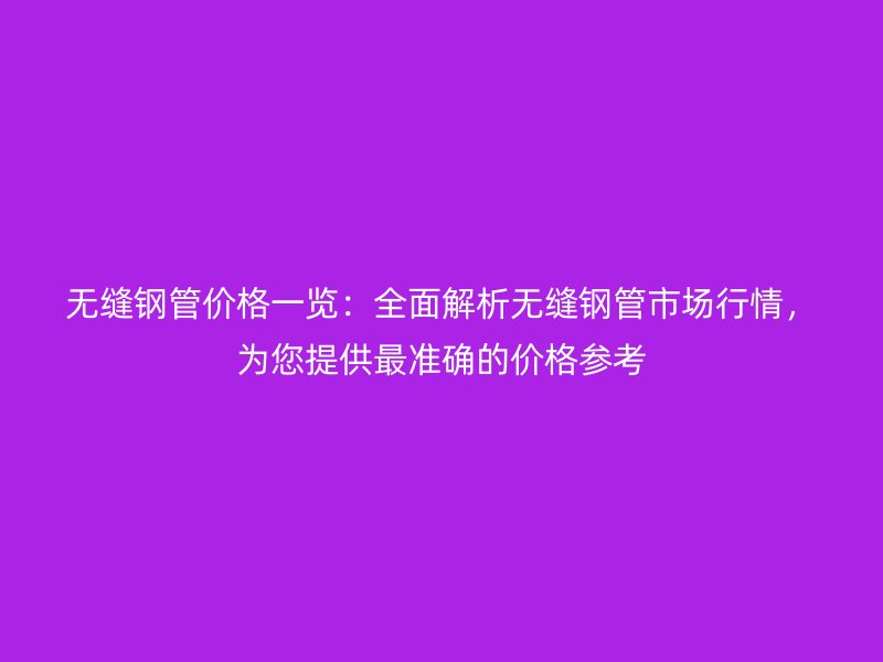 無縫鋼管價(jià)格一覽：全面解析無縫鋼管市場行情，為您提供最準(zhǔn)確的價(jià)格參考