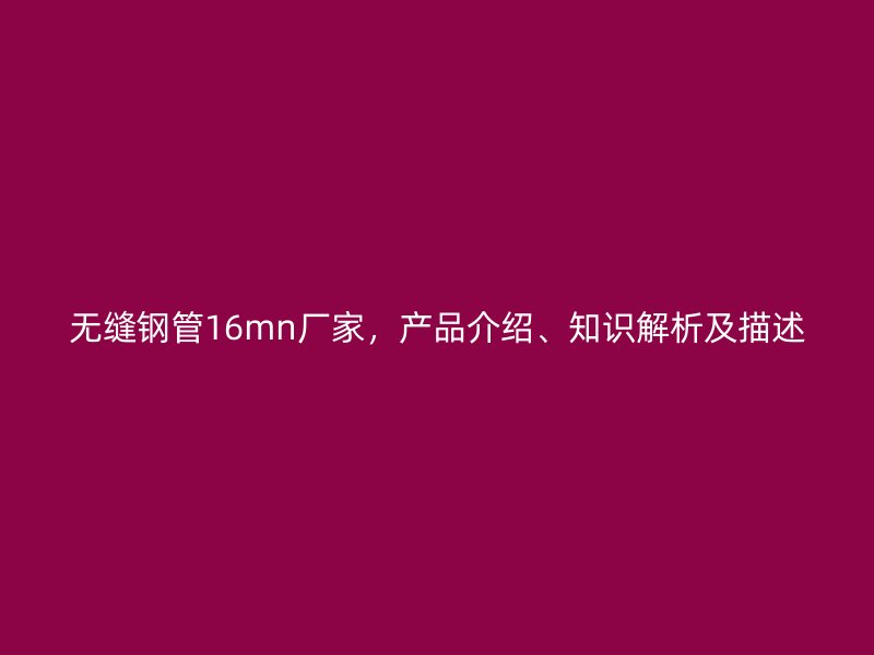無縫鋼管16mn廠家，產品介紹、知識解析及描述
