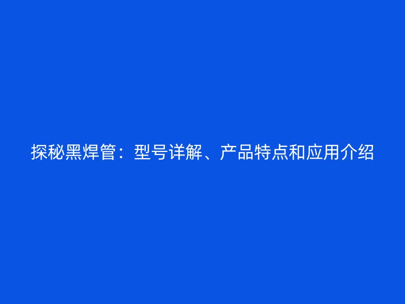 探秘黑焊管：型號詳解、產品特點和應用介紹