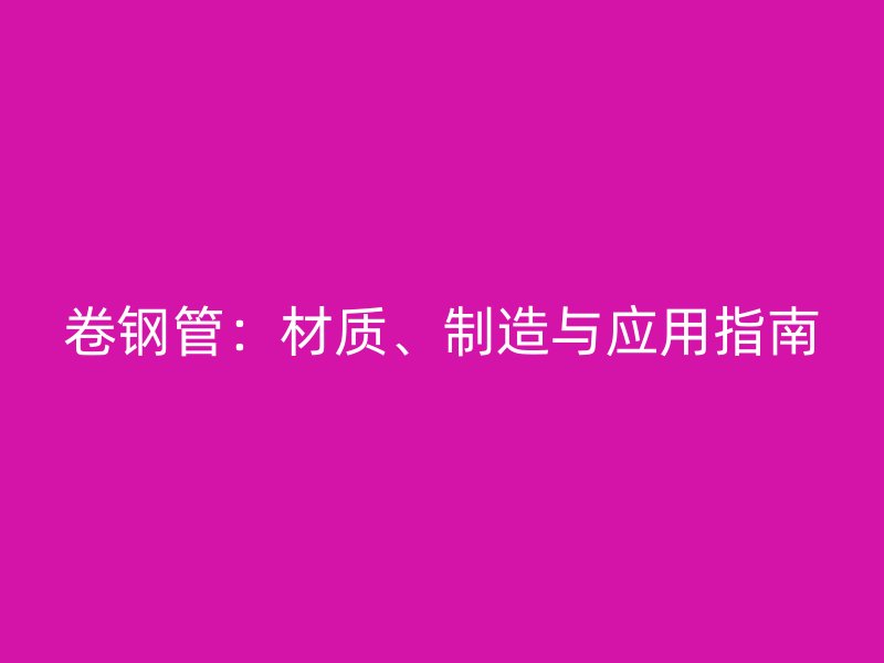 卷鋼管：材質、制造與應用指南