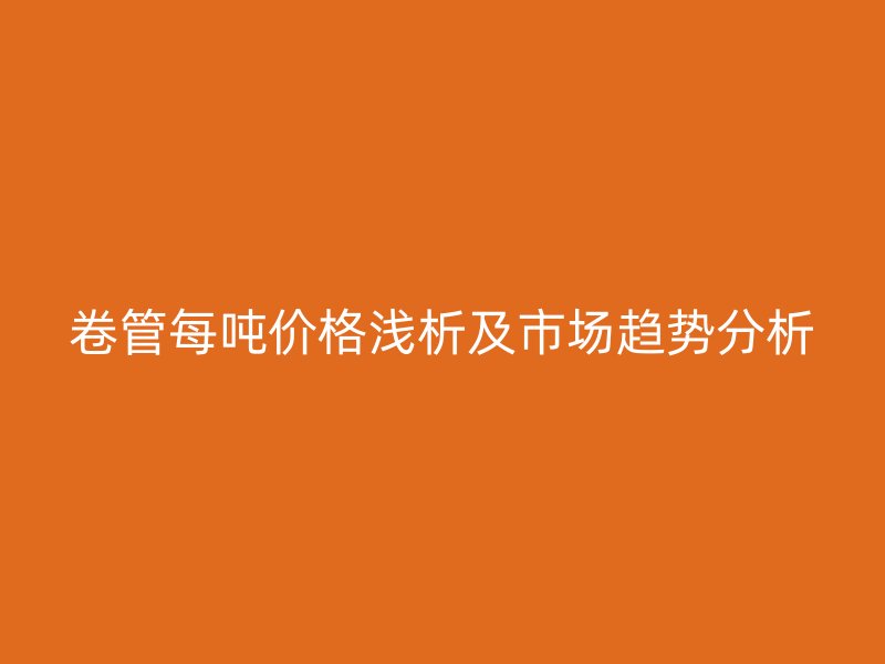 卷管每噸價(jià)格淺析及市場趨勢分析
