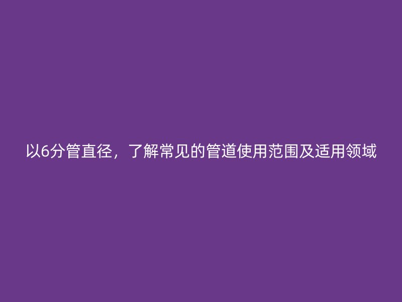 以6分管直徑，了解常見的管道使用范圍及適用領域