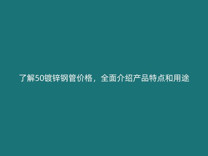 了解50鍍鋅鋼管價(jià)格，全面介紹產(chǎn)品特點(diǎn)和用途