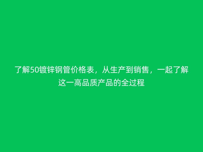 了解50鍍鋅鋼管價(jià)格表，從生產(chǎn)到銷(xiāo)售，一起了解這一高品質(zhì)產(chǎn)品的全過(guò)程