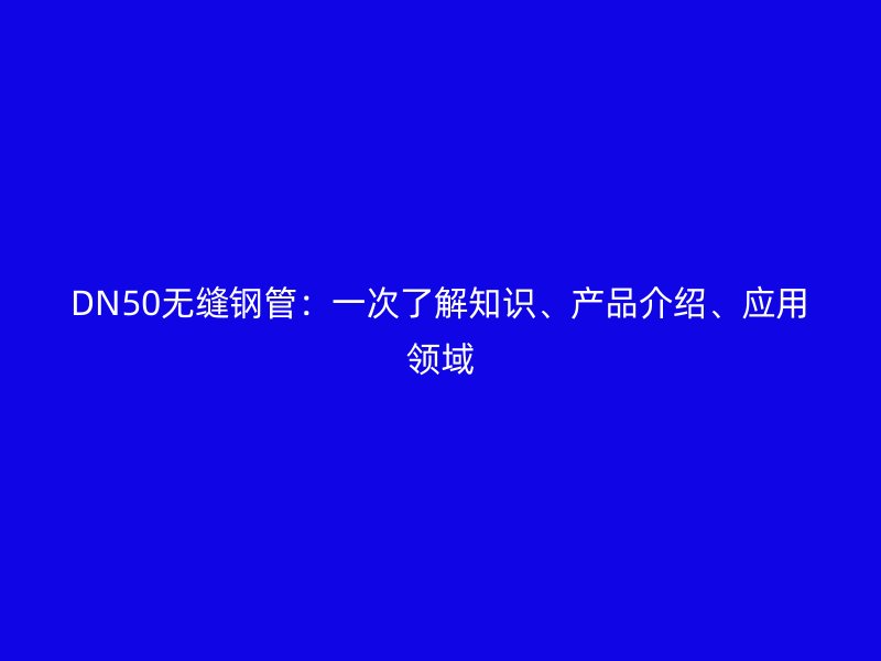 DN50無縫鋼管：一次了解知識(shí)、產(chǎn)品介紹、應(yīng)用領(lǐng)域