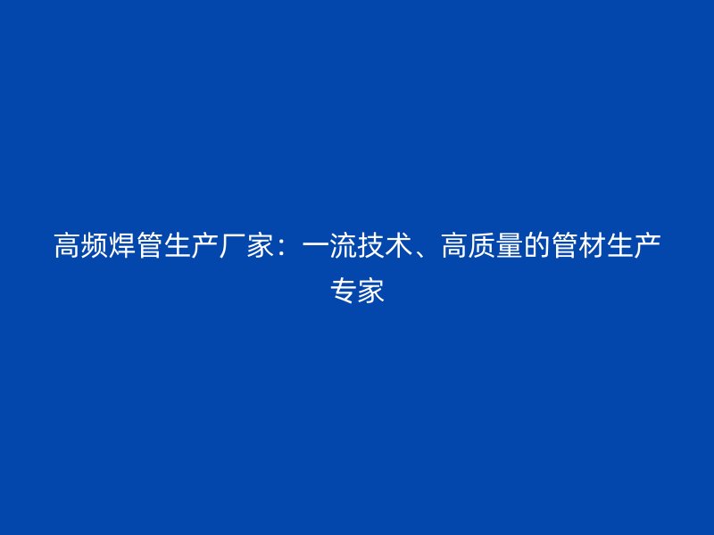 高頻焊管生產廠家：一流技術、高質量的管材生產專家