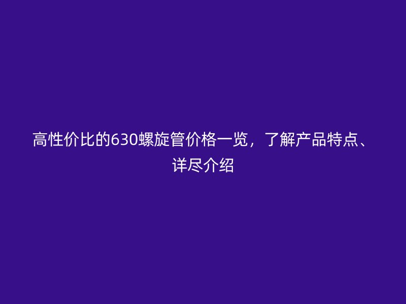 高性價比的630螺旋管價格一覽，了解產品特點、詳盡介紹