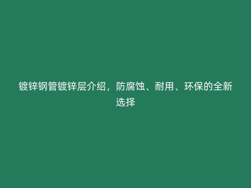鍍鋅鋼管鍍鋅層介紹，防腐蝕、耐用、環保的全新選擇