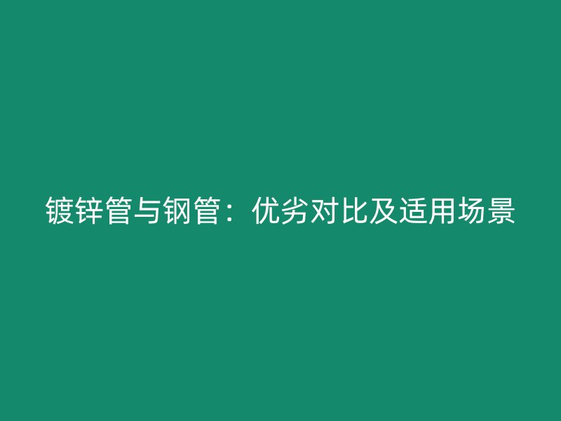 鍍鋅管與鋼管：優劣對比及適用場景