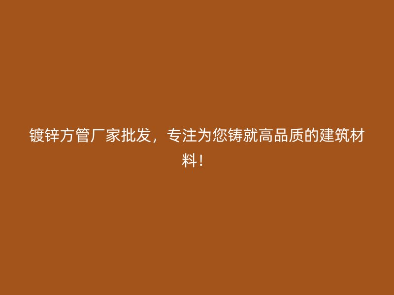 鍍鋅方管廠家批發(fā)，專注為您鑄就高品質(zhì)的建筑材料！