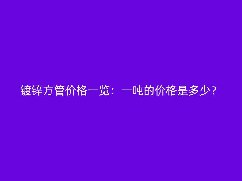 鍍鋅方管價(jià)格一覽：一噸的價(jià)格是多少？
