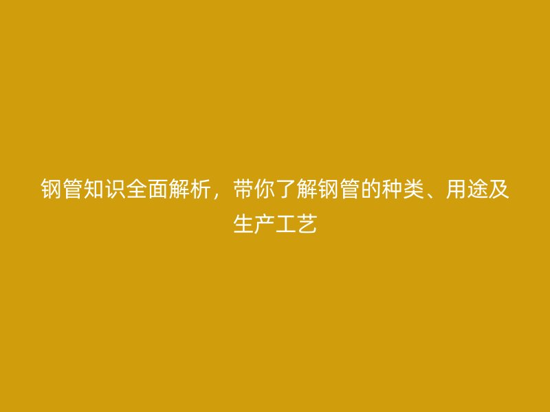 鋼管知識全面解析，帶你了解鋼管的種類、用途及生產工藝
