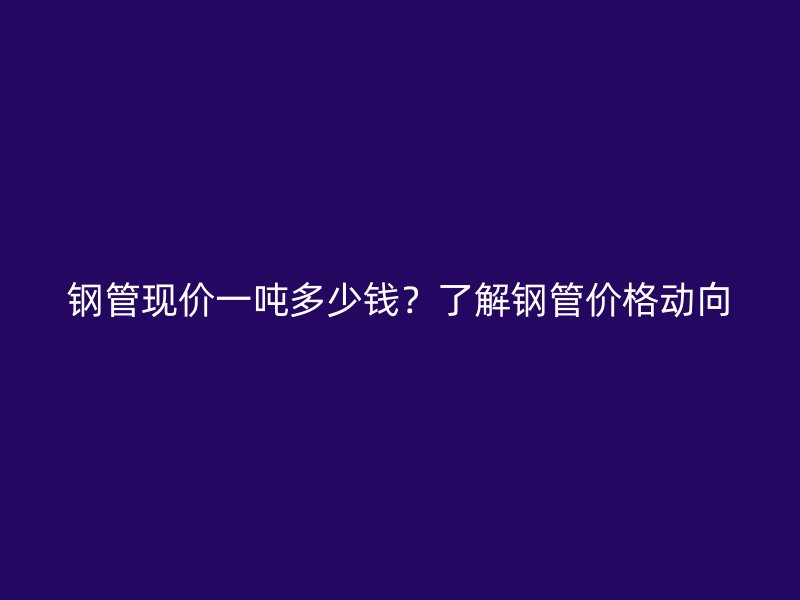 鋼管現價一噸多少錢？了解鋼管價格動向