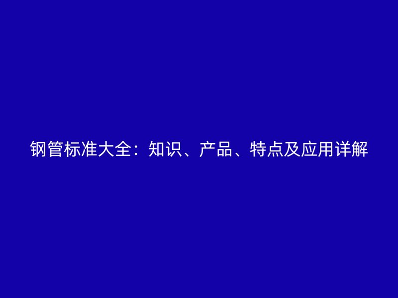 鋼管標(biāo)準(zhǔn)大全：知識(shí)、產(chǎn)品、特點(diǎn)及應(yīng)用詳解