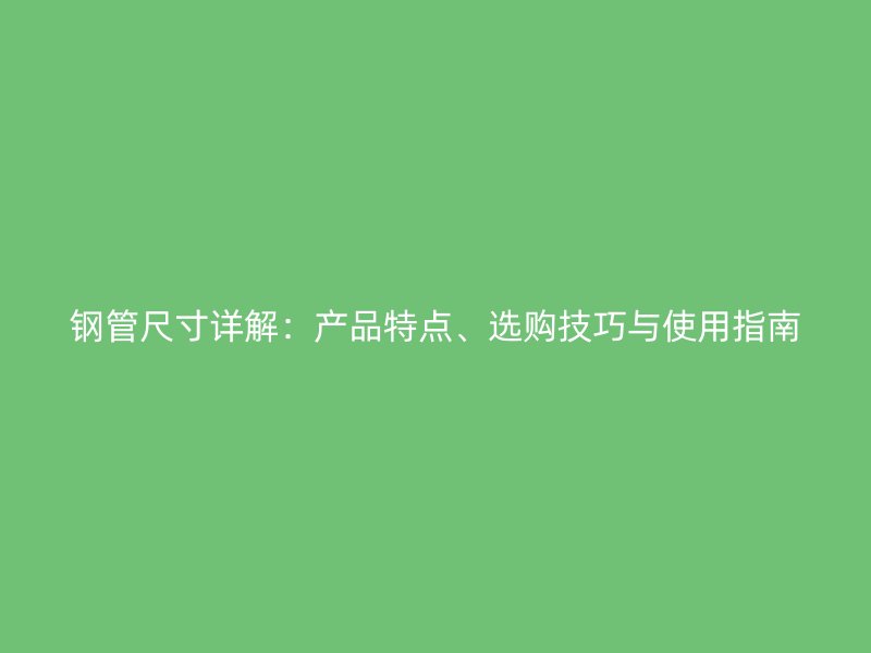 鋼管尺寸詳解：產(chǎn)品特點、選購技巧與使用指南