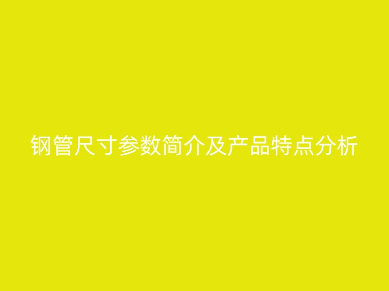 鋼管尺寸參數(shù)簡介及產(chǎn)品特點分析