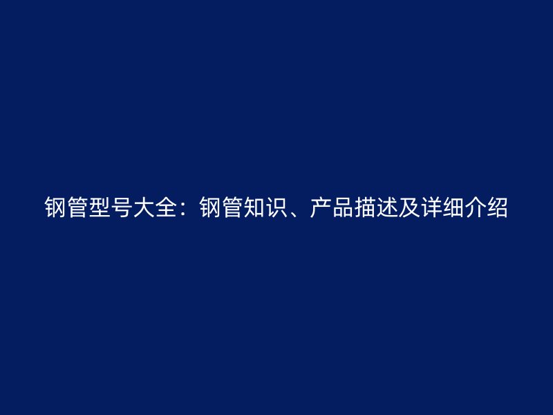 鋼管型號(hào)大全：鋼管知識(shí)、產(chǎn)品描述及詳細(xì)介紹