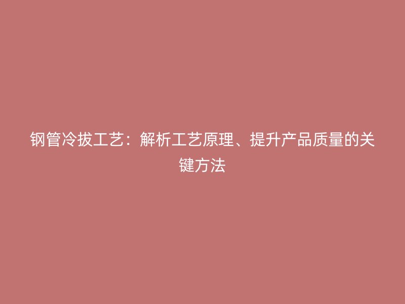 鋼管冷拔工藝：解析工藝原理、提升產品質量的關鍵方法