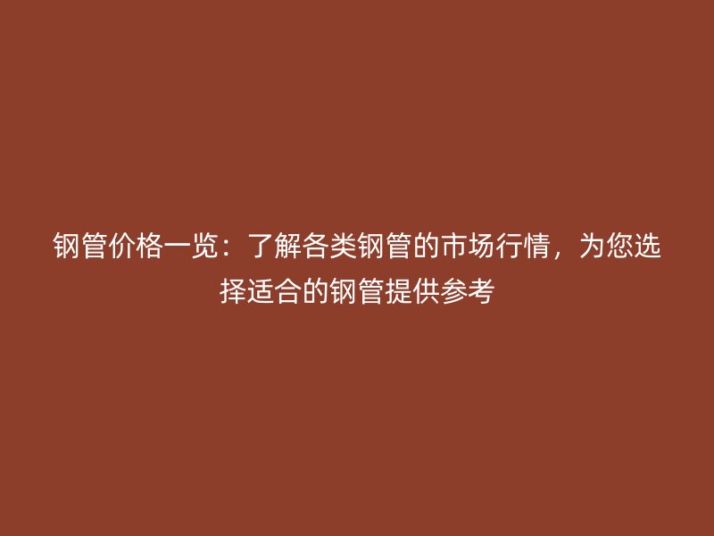 鋼管價(jià)格一覽：了解各類鋼管的市場(chǎng)行情，為您選擇適合的鋼管提供參考