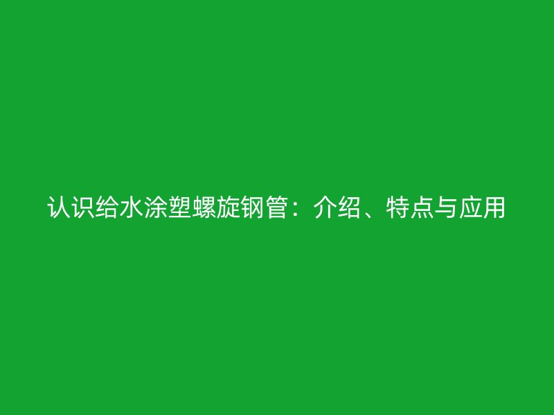認識給水涂塑螺旋鋼管：介紹、特點與應用