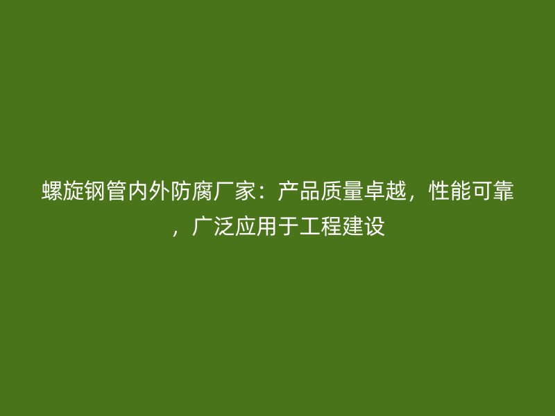 螺旋鋼管內外防腐廠家：產品質量卓越，性能可靠，廣泛應用于工程建設