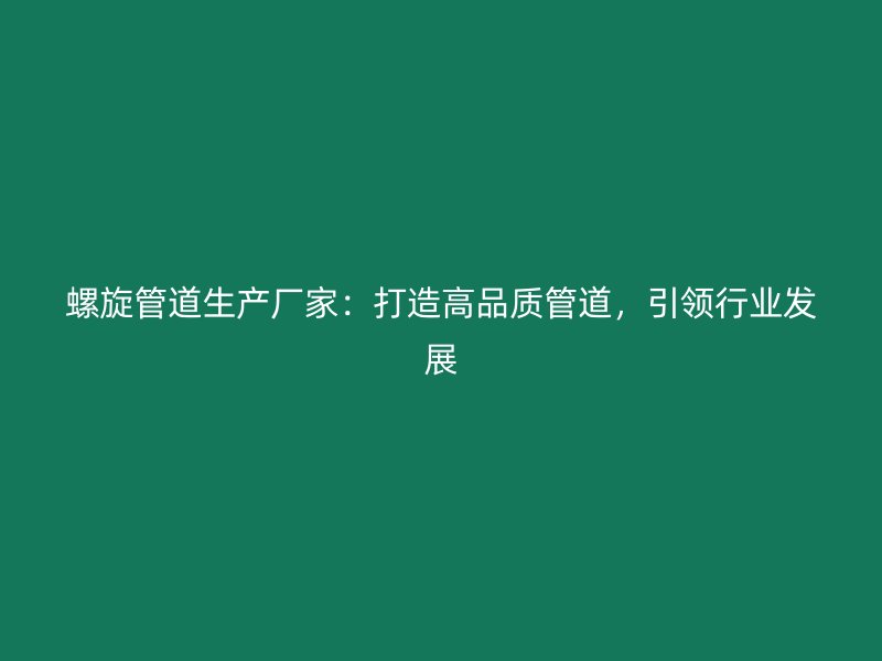 螺旋管道生產廠家：打造高品質管道，引領行業發展